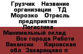 Грузчик › Название организации ­ ТД Морозко › Отрасль предприятия ­ Логистика › Минимальный оклад ­ 19 500 - Все города Работа » Вакансии   . Кировская обл.,Захарищево п.